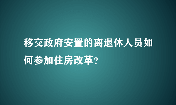 移交政府安置的离退休人员如何参加住房改革？