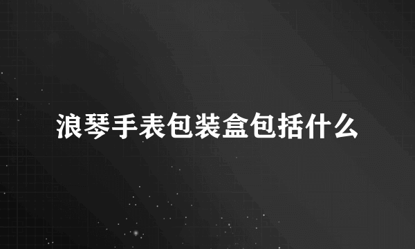 浪琴手表包装盒包括什么