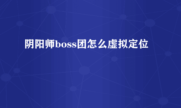 阴阳师boss团怎么虚拟定位