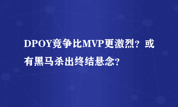 DPOY竞争比MVP更激烈？或有黑马杀出终结悬念？