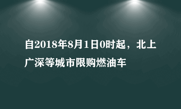 自2018年8月1日0时起，北上广深等城市限购燃油车