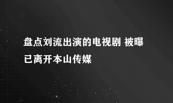 盘点刘流出演的电视剧 被曝已离开本山传媒