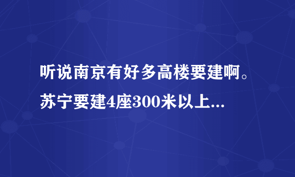 听说南京有好多高楼要建啊。苏宁要建4座300米以上的 但是现在也没有什么消息。谁知道确切消息