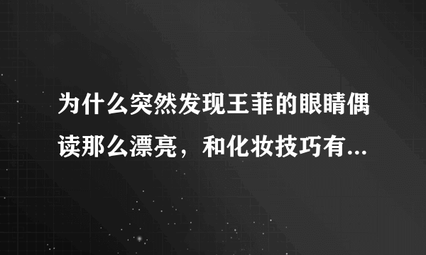 为什么突然发现王菲的眼睛偶读那么漂亮，和化妆技巧有关系吗？