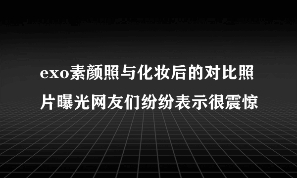 exo素颜照与化妆后的对比照片曝光网友们纷纷表示很震惊