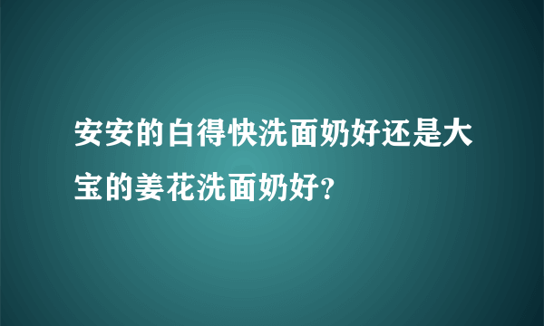 安安的白得快洗面奶好还是大宝的姜花洗面奶好？