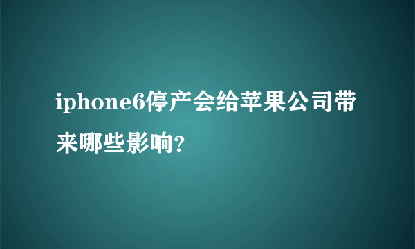 iphone6停产会给苹果公司带来哪些影响？