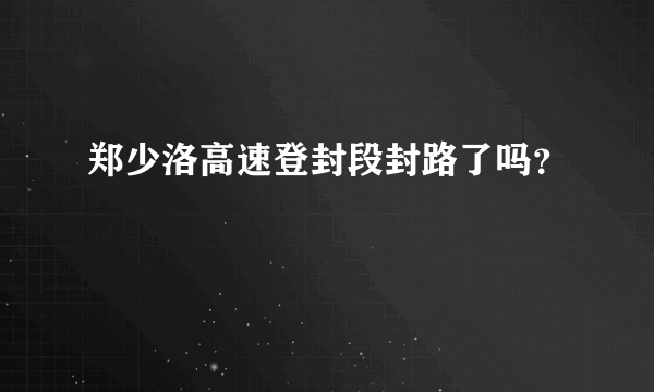 郑少洛高速登封段封路了吗？