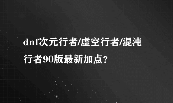 dnf次元行者/虚空行者/混沌行者90版最新加点？