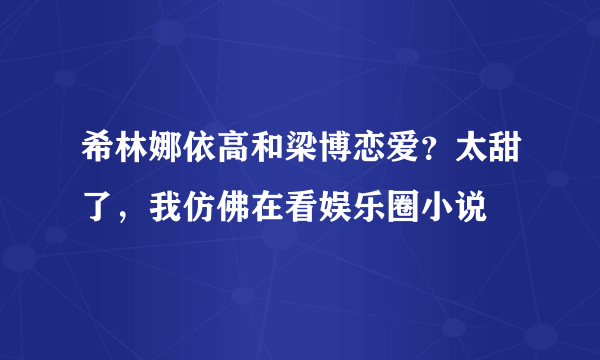 希林娜依高和梁博恋爱？太甜了，我仿佛在看娱乐圈小说