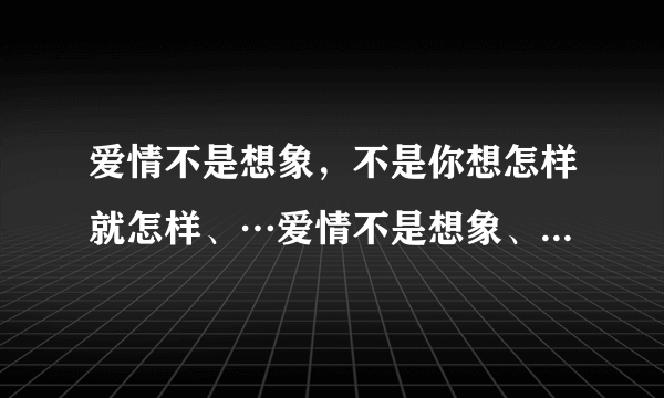 爱情不是想象，不是你想怎样就怎样、…爱情不是想象、…是什么歌上的歌词？