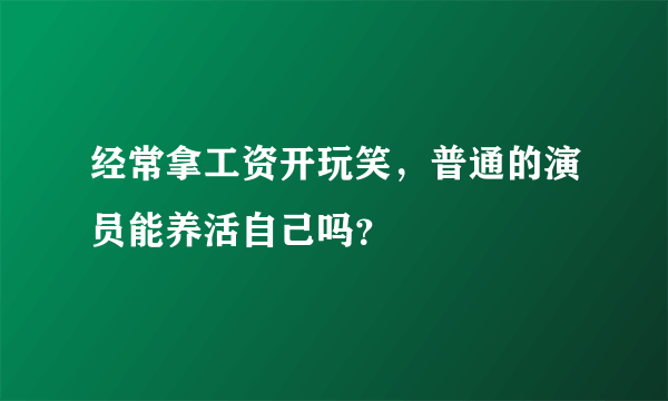 经常拿工资开玩笑，普通的演员能养活自己吗？