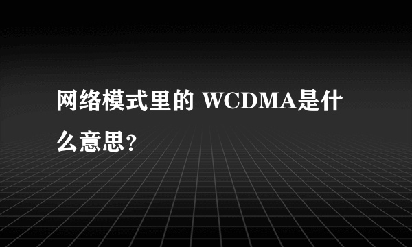 网络模式里的 WCDMA是什么意思？