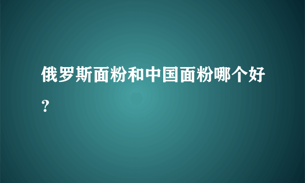 俄罗斯面粉和中国面粉哪个好？