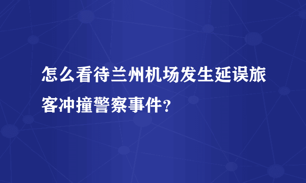 怎么看待兰州机场发生延误旅客冲撞警察事件？