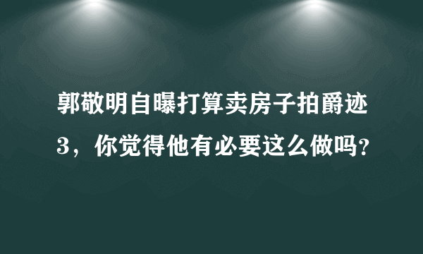 郭敬明自曝打算卖房子拍爵迹3，你觉得他有必要这么做吗？