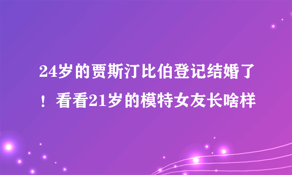 24岁的贾斯汀比伯登记结婚了！看看21岁的模特女友长啥样