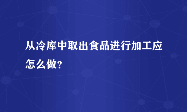 从冷库中取出食品进行加工应怎么做？