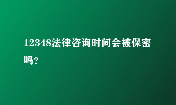 12348法律咨询时间会被保密吗？