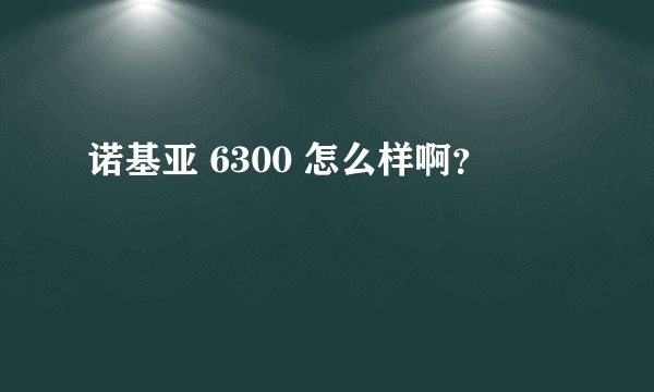 诺基亚 6300 怎么样啊？