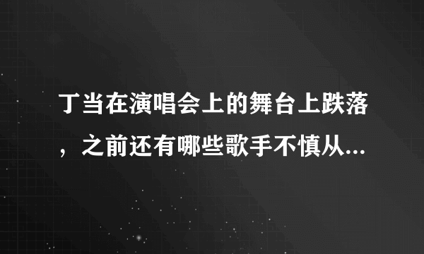 丁当在演唱会上的舞台上跌落，之前还有哪些歌手不慎从舞台跌落？