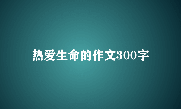 热爱生命的作文300字