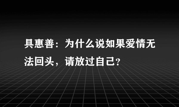 具惠善：为什么说如果爱情无法回头，请放过自己？