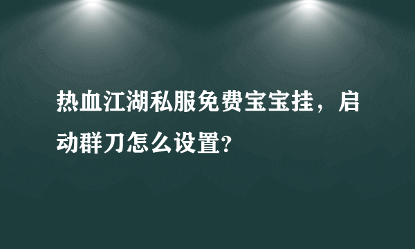 热血江湖私服免费宝宝挂，启动群刀怎么设置？