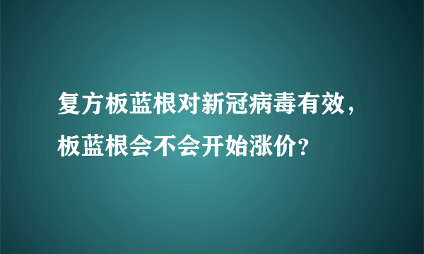 复方板蓝根对新冠病毒有效，板蓝根会不会开始涨价？