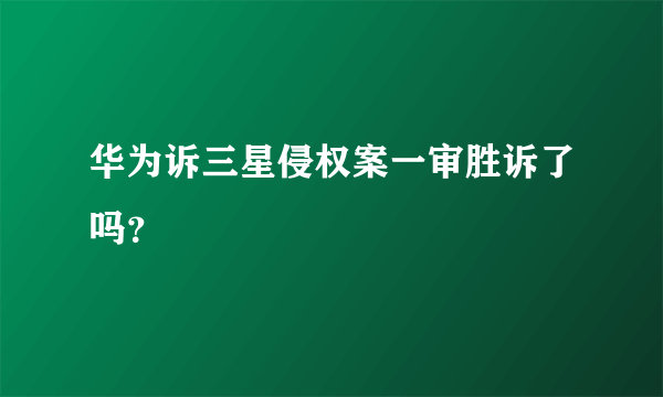 华为诉三星侵权案一审胜诉了吗？