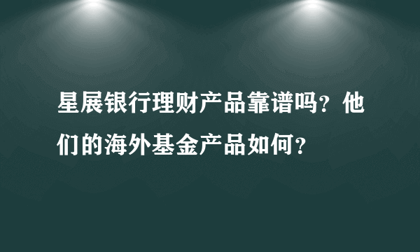 星展银行理财产品靠谱吗？他们的海外基金产品如何？