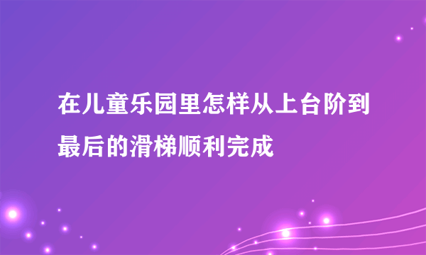 在儿童乐园里怎样从上台阶到最后的滑梯顺利完成