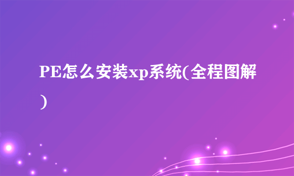 PE怎么安装xp系统(全程图解)