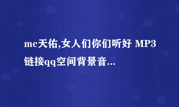 mc天佑,女人们你们听好 MP3链接qq空间背景音乐歌曲链接外链地址 跪求啊!~