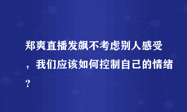 郑爽直播发飙不考虑别人感受，我们应该如何控制自己的情绪？