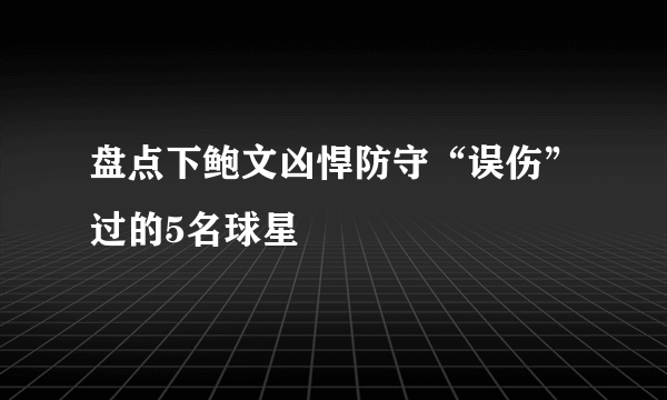 盘点下鲍文凶悍防守“误伤”过的5名球星