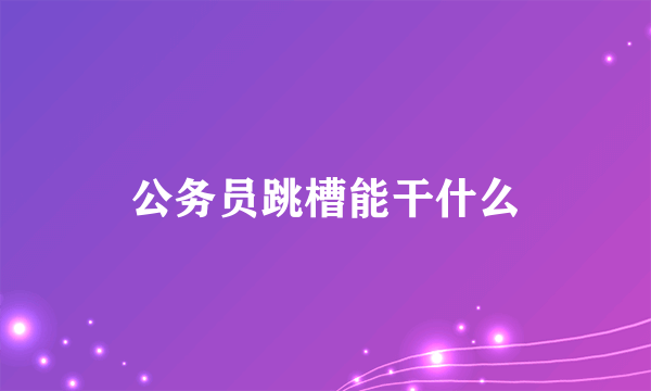 公务员跳槽能干什么