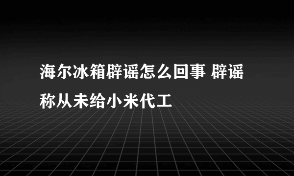 海尔冰箱辟谣怎么回事 辟谣称从未给小米代工