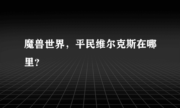 魔兽世界，平民维尔克斯在哪里？