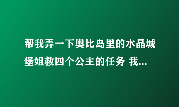 帮我弄一下奥比岛里的水晶城堡姐救四个公主的任务 我要帅气王子妆