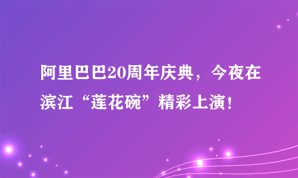 阿里巴巴20周年庆典，今夜在滨江“莲花碗”精彩上演！