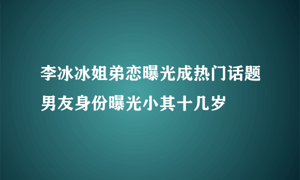 李冰冰姐弟恋曝光成热门话题男友身份曝光小其十几岁