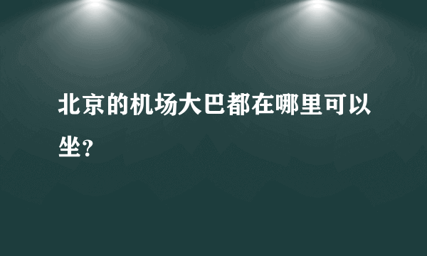 北京的机场大巴都在哪里可以坐？