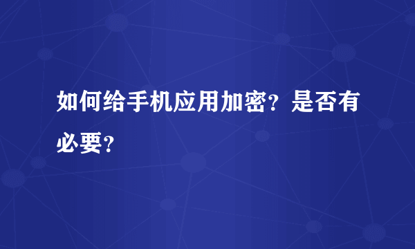 如何给手机应用加密？是否有必要？