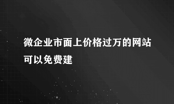 微企业市面上价格过万的网站可以免费建