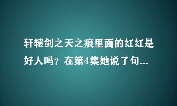 轩辕剑之天之痕里面的红红是好人吗？在第4集她说了句话还有她的眼神总感觉不对？？？