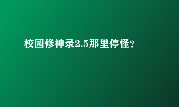 校园修神录2.5那里停怪？