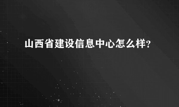 山西省建设信息中心怎么样？