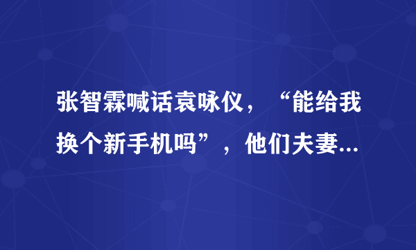 张智霖喊话袁咏仪，“能给我换个新手机吗”，他们夫妻私下是如何相处的？