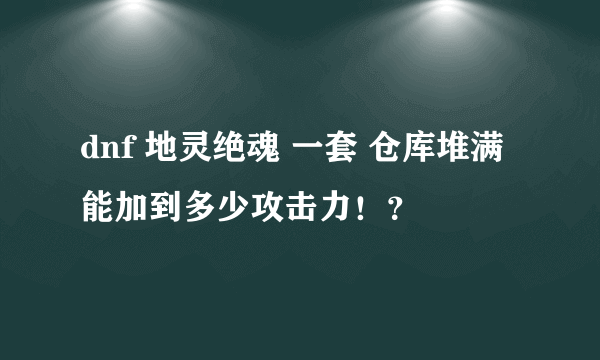 dnf 地灵绝魂 一套 仓库堆满能加到多少攻击力！？